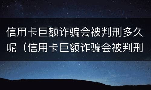 信用卡巨额诈骗会被判刑多久呢（信用卡巨额诈骗会被判刑多久呢怎么处理）