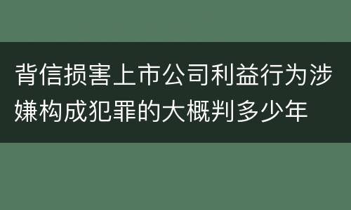 背信损害上市公司利益行为涉嫌构成犯罪的大概判多少年