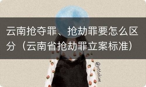 云南抢夺罪、抢劫罪要怎么区分（云南省抢劫罪立案标准）
