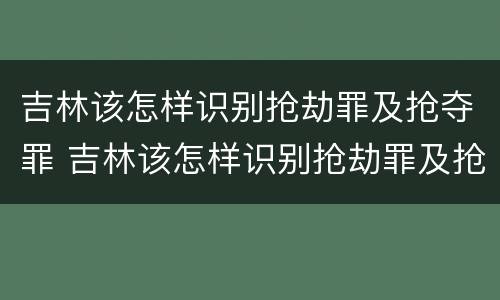 吉林该怎样识别抢劫罪及抢夺罪 吉林该怎样识别抢劫罪及抢夺罪行
