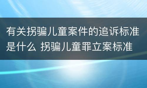 有关拐骗儿童案件的追诉标准是什么 拐骗儿童罪立案标准
