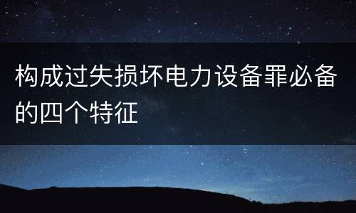 构成过失损坏电力设备罪必备的四个特征