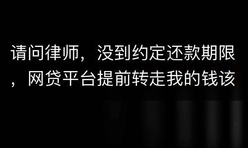 请问律师，没到约定还款期限，网贷平台提前转走我的钱该怎么办