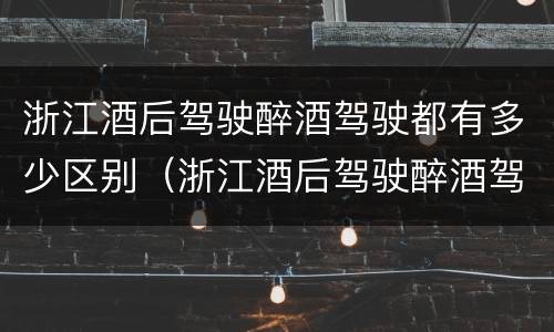 浙江酒后驾驶醉酒驾驶都有多少区别（浙江酒后驾驶醉酒驾驶都有多少区别呢）