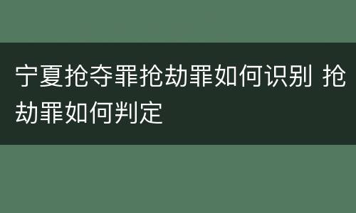 宁夏抢夺罪抢劫罪如何识别 抢劫罪如何判定
