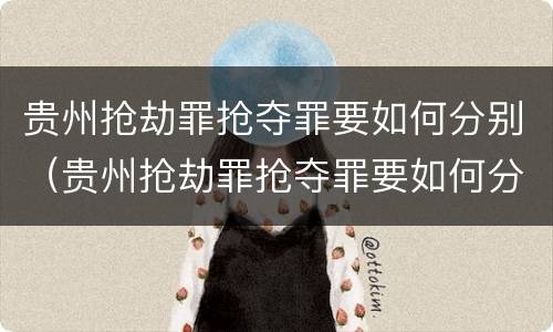 贵州抢劫罪抢夺罪要如何分别（贵州抢劫罪抢夺罪要如何分别判决）
