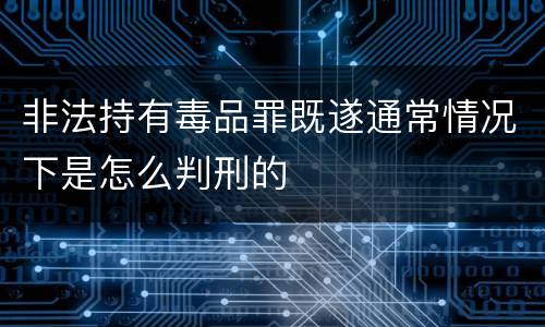 非法持有毒品罪既遂通常情况下是怎么判刑的