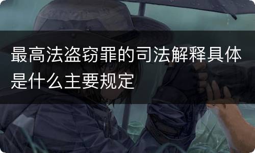 最高法盗窃罪的司法解释具体是什么主要规定