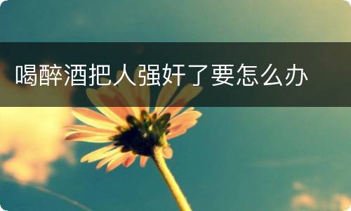 喝醉酒把人强奸了要怎么办