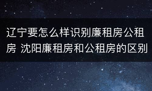 辽宁要怎么样识别廉租房公租房 沈阳廉租房和公租房的区别
