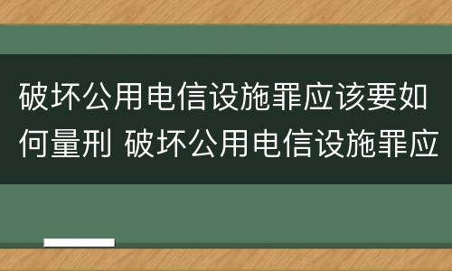 破坏公用电信设施罪应该要如何量刑 破坏公用电信设施罪应该要如何量刑呢