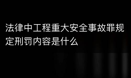 法律中工程重大安全事故罪规定刑罚内容是什么