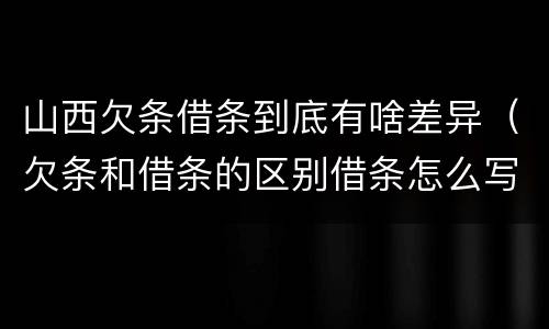 山西欠条借条到底有啥差异（欠条和借条的区别借条怎么写）