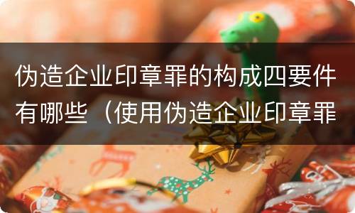 伪造企业印章罪的构成四要件有哪些（使用伪造企业印章罪立案标准）