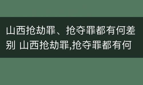 山西抢劫罪、抢夺罪都有何差别 山西抢劫罪,抢夺罪都有何差别呢