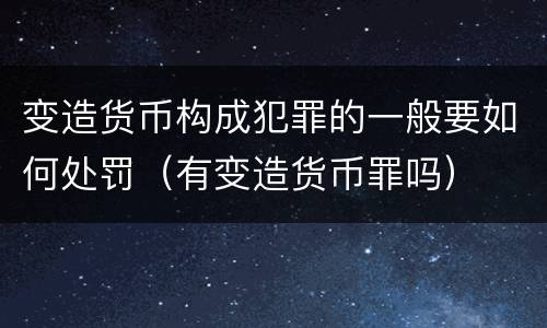 变造货币构成犯罪的一般要如何处罚（有变造货币罪吗）