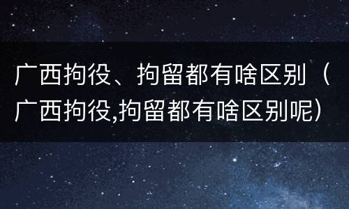 广西拘役、拘留都有啥区别（广西拘役,拘留都有啥区别呢）