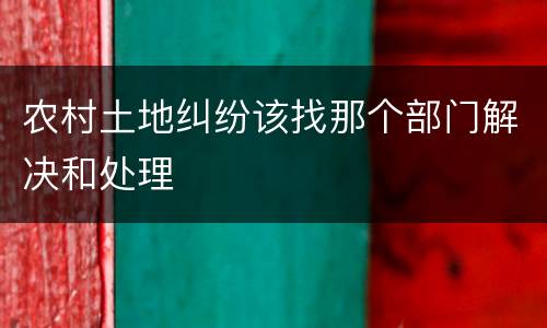 农村土地纠纷该找那个部门解决和处理