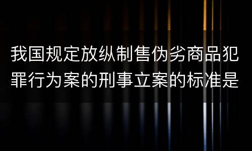 我国规定放纵制售伪劣商品犯罪行为案的刑事立案的标准是怎样的