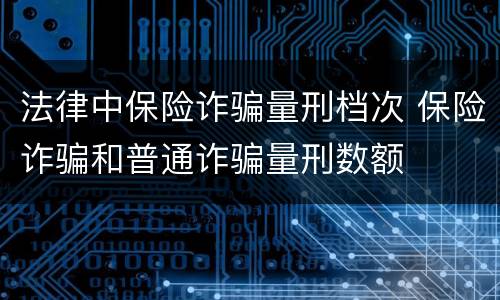 法律中保险诈骗量刑档次 保险诈骗和普通诈骗量刑数额