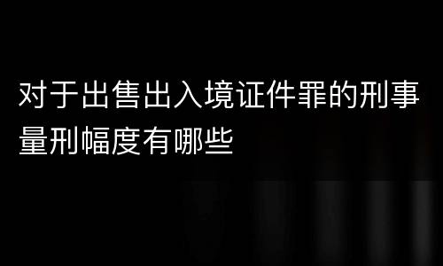 对于出售出入境证件罪的刑事量刑幅度有哪些