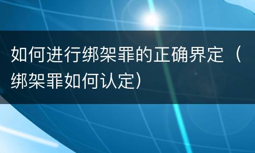 如何进行绑架罪的正确界定（绑架罪如何认定）