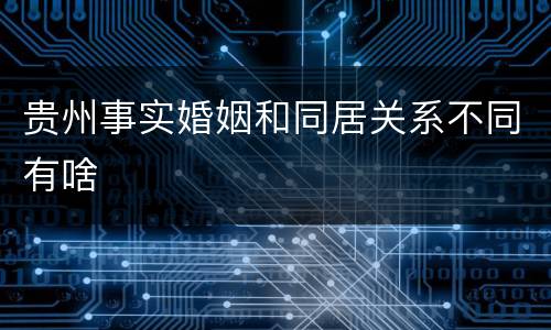 贵州事实婚姻和同居关系不同有啥