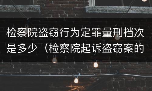 检察院盗窃行为定罪量刑档次是多少（检察院起诉盗窃案的标准）