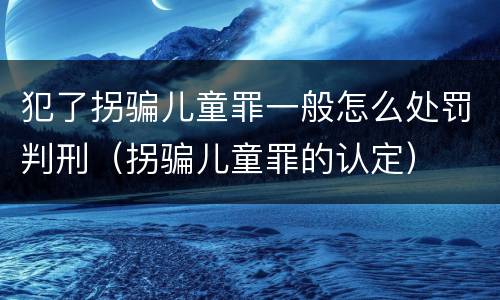 犯了拐骗儿童罪一般怎么处罚判刑（拐骗儿童罪的认定）