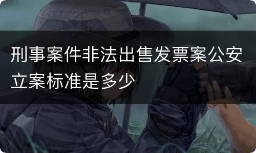 刑事案件非法出售发票案公安立案标准是多少