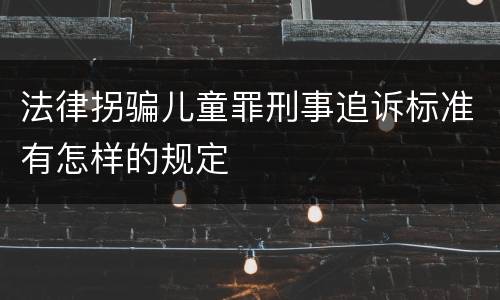 法律拐骗儿童罪刑事追诉标准有怎样的规定