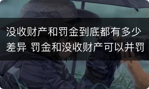 没收财产和罚金到底都有多少差异 罚金和没收财产可以并罚吗
