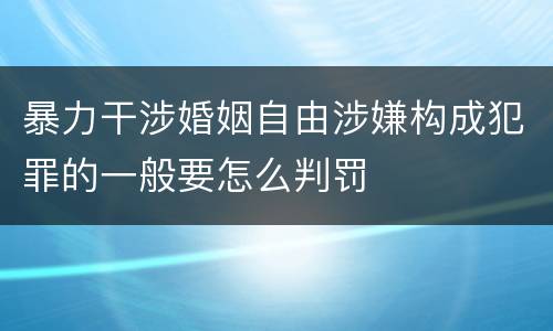 暴力干涉婚姻自由涉嫌构成犯罪的一般要怎么判罚