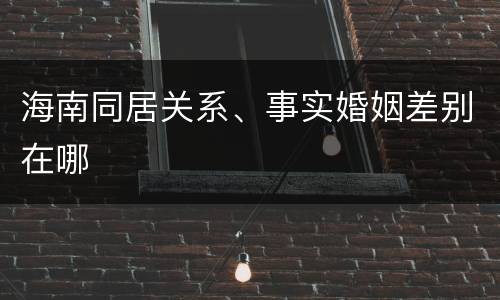 海南同居关系、事实婚姻差别在哪