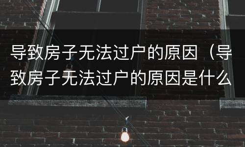 导致房子无法过户的原因（导致房子无法过户的原因是什么）