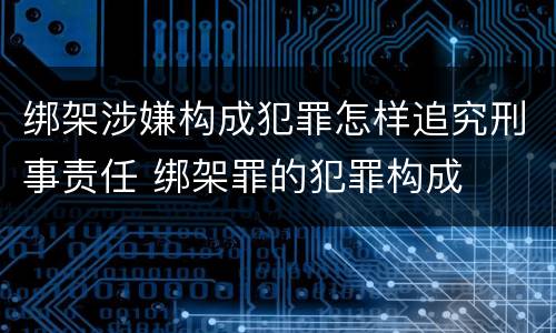 绑架涉嫌构成犯罪怎样追究刑事责任 绑架罪的犯罪构成