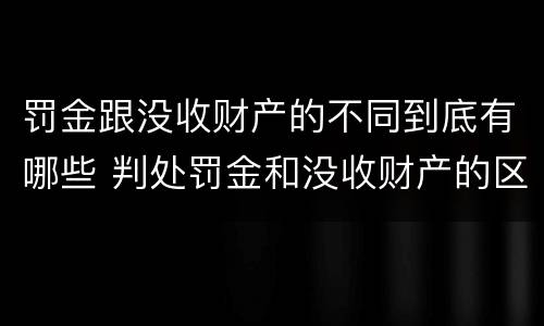 罚金跟没收财产的不同到底有哪些 判处罚金和没收财产的区别