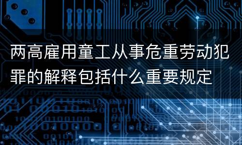 两高雇用童工从事危重劳动犯罪的解释包括什么重要规定