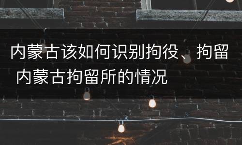 内蒙古该如何识别拘役、拘留 内蒙古拘留所的情况