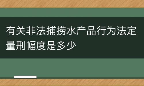 有关非法捕捞水产品行为法定量刑幅度是多少