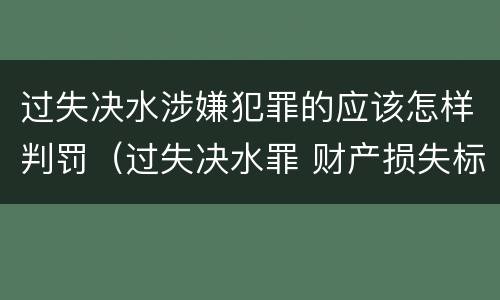 过失决水涉嫌犯罪的应该怎样判罚（过失决水罪 财产损失标准）