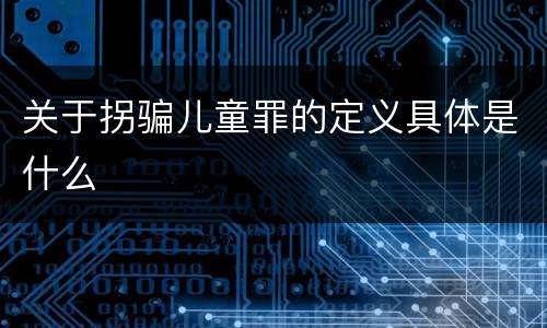 关于拐骗儿童罪的定义具体是什么