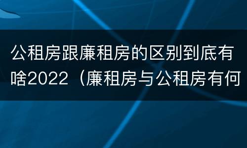 公租房跟廉租房的区别到底有啥2022（廉租房与公租房有何区别）