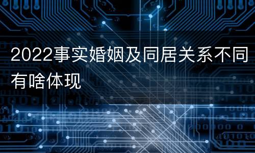2022事实婚姻及同居关系不同有啥体现