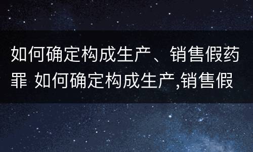 如何确定构成生产、销售假药罪 如何确定构成生产,销售假药罪立案标准