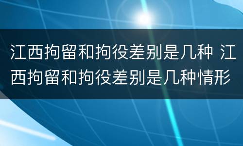 江西拘留和拘役差别是几种 江西拘留和拘役差别是几种情形