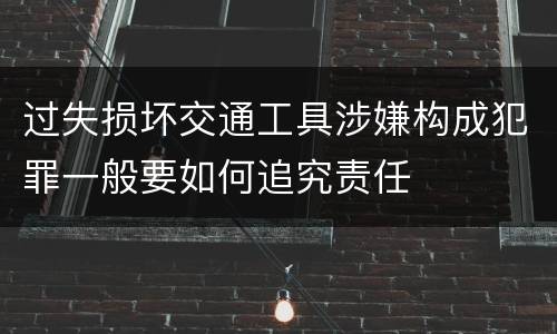 过失损坏交通工具涉嫌构成犯罪一般要如何追究责任