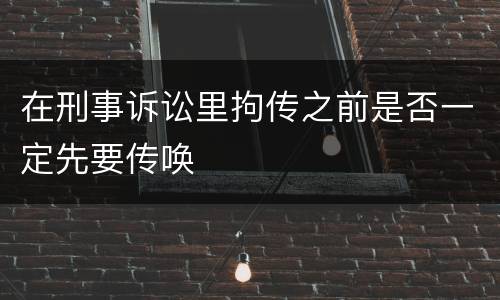 在刑事诉讼里拘传之前是否一定先要传唤
