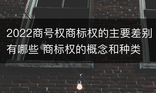 2022商号权商标权的主要差别有哪些 商标权的概念和种类