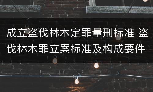 成立盗伐林木定罪量刑标准 盗伐林木罪立案标准及构成要件